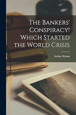 Bankers' Conspiracy!: Which Started the World Crisis by Arthur Kitson