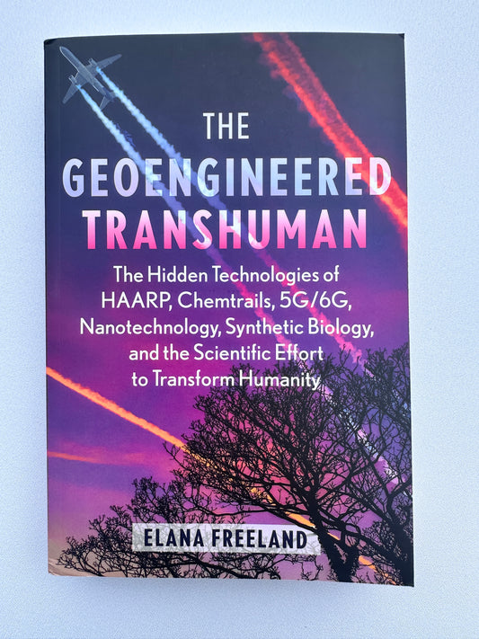 'Geoengineered Transhuman: The Hidden Technologies of HAARP, Chemtrails, 5G/6G, Nanotechnology, Synthetic Biology, and the Scientific Effort to Transform Humanity by Elana Freeland