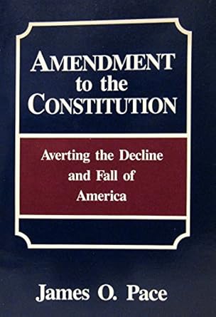 Amendment to the Constitution: Averting the Decline and Fall of America by James Pace