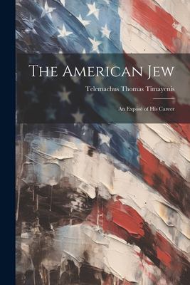 American Jew: An Expose of His Career by Telemachus Timayenis