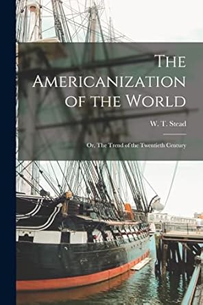 Americanization of the World: The Trend of the 20th Century by William Stead