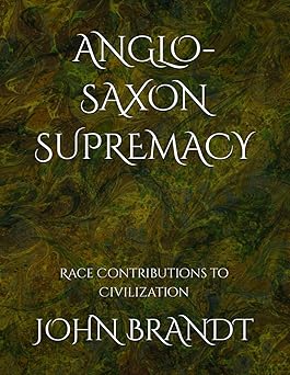 Anglo-Saxon Supremacy: Race Contributions to Civilization by John Brandt