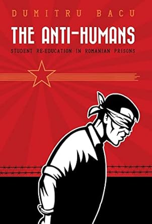 Anti-Humans: Student Re-education in Romanian Prisons by Dumitru Bacu