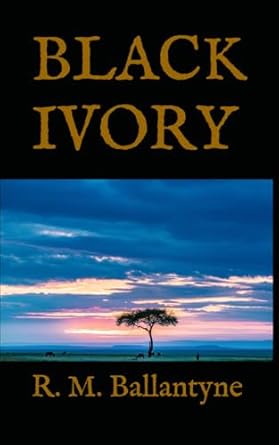 Black Ivory: A Tale of Adventure Among the Slavers of East Africa by Robert Ballantyne