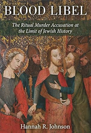 Blood Libel: The Ritual Murder Accusation at the Limit of Jewish History by Hannah Johnson