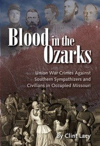Blood in the Ozarks: Union War Crimes Against Southern Sympathizers and Civilians in Civil War Missouri by Clint Lacy