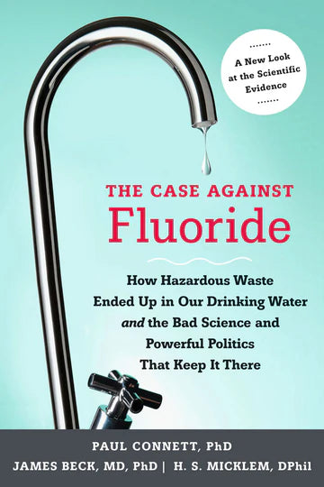Case Against Fluoride: How Hazardous Waste Ended Up in Our Drinking Water and the Bad Science and Powerful Politics That Keeps It There by Paul Connett