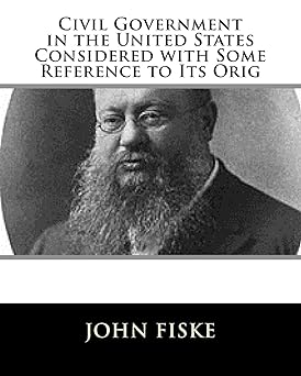 Civil Government in the United States Considered with Some Reference to Its Origins by John Fiske