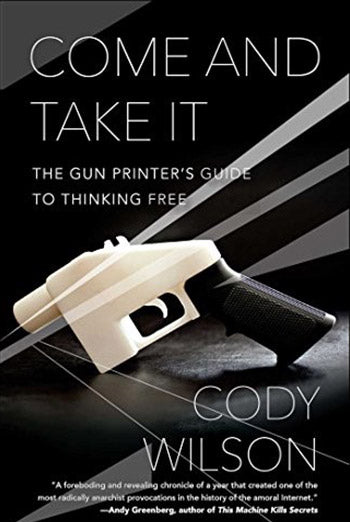 Come and Take It: The Gun Printer's Guide to Thinking Free by Cody Wilson