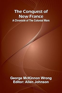 Conquest of New France: A Chronicle of the Colonial Wars by George Wrong