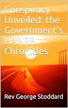 Conspiracy Unveiled: The Government's HAARP Chronicles by George Stoddard