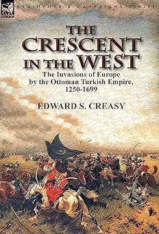 Crescent in the West: The Invasions of Europe by the Ottoman Turkish Empire, 1250 to 1699 by Edward Creasy