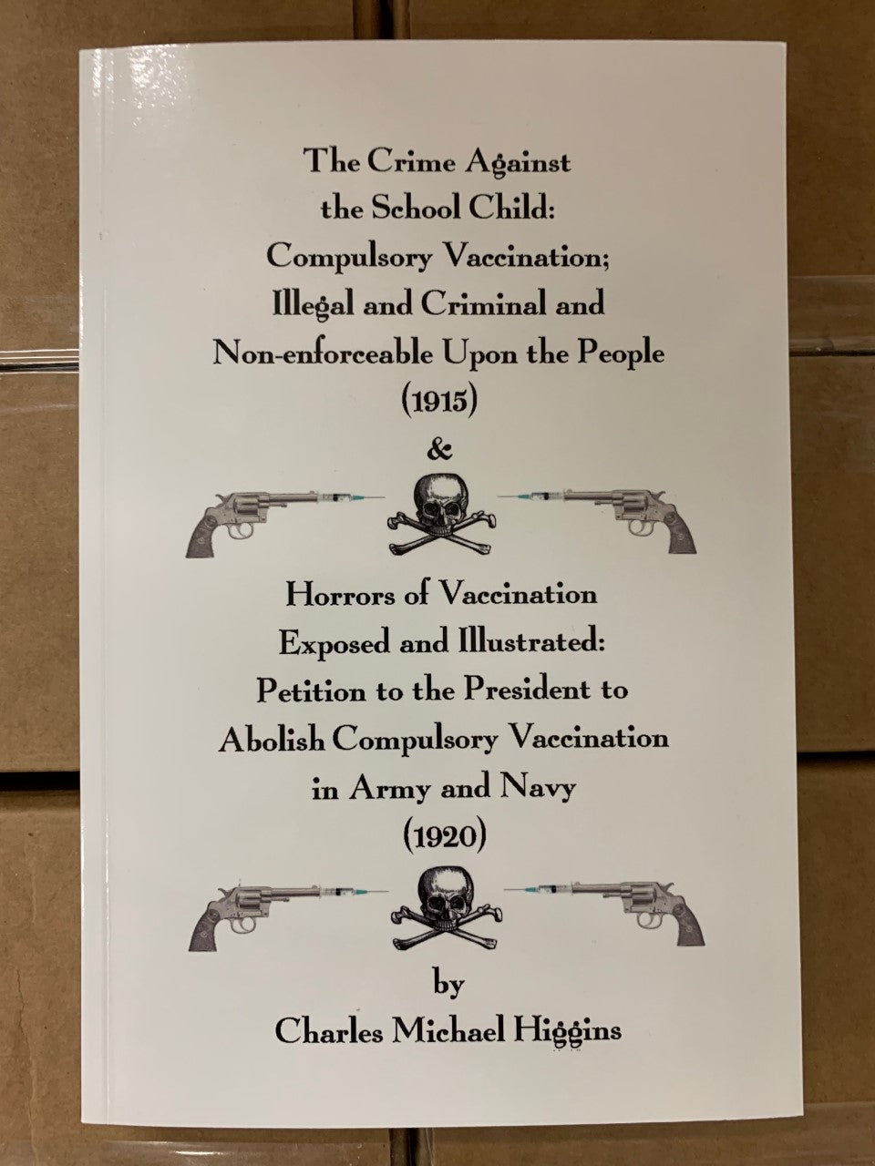 Crime Against the School Child: Compulsory Vaccination Illegal and Criminal and Non-Enforceable Upon the People by Charles Higgins