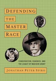 Defending the Master Race: Conservation, Eugenics, and the Legacy of Madison Grant by Jonathan Spiro