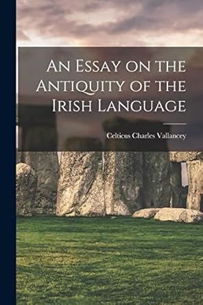 Essay on the Antiquity of the Irish Language: Being a Collation of Irish with Punic Language by Charles Vallancey