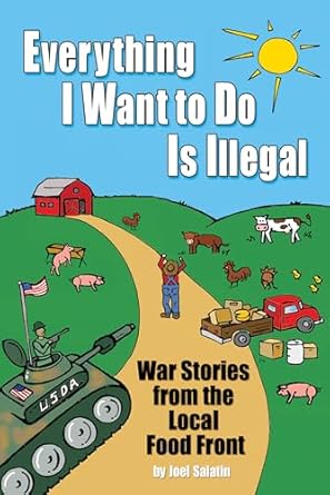 Everything I Want to Do is Illegal: War Stories from the Local Food Front by Joel Salatin