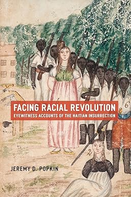 Facing Racial Revolution: Eyewitness Accounts of the Haitian Insurrection by Jeremy Popkin