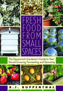 Fresh Food from Small Spaces: The Square Inch Gardener's Guide to Year-Round Growing, Fermenting, and Sprouting by R. Ruppenthal