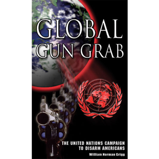 Global Gun Grab: The United Nations Campaign to Disarm Americans by William Grigg