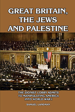 Great Britain, the Jews, and Palestine: The Zionist Lobby Admits to Manipulating America into World War I by Samuel Landman