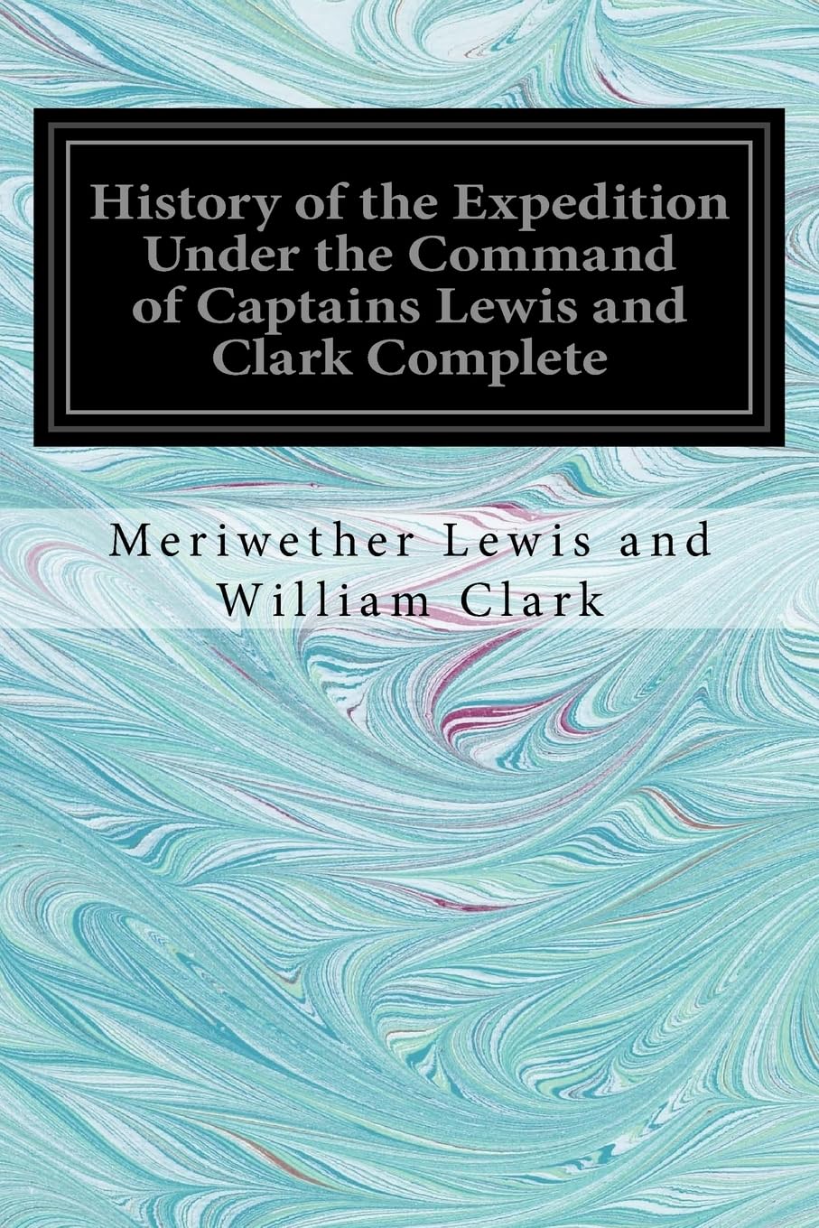 History of the Expedition Under the Command of Captains Lewis and Clark by Meriwether Lewis