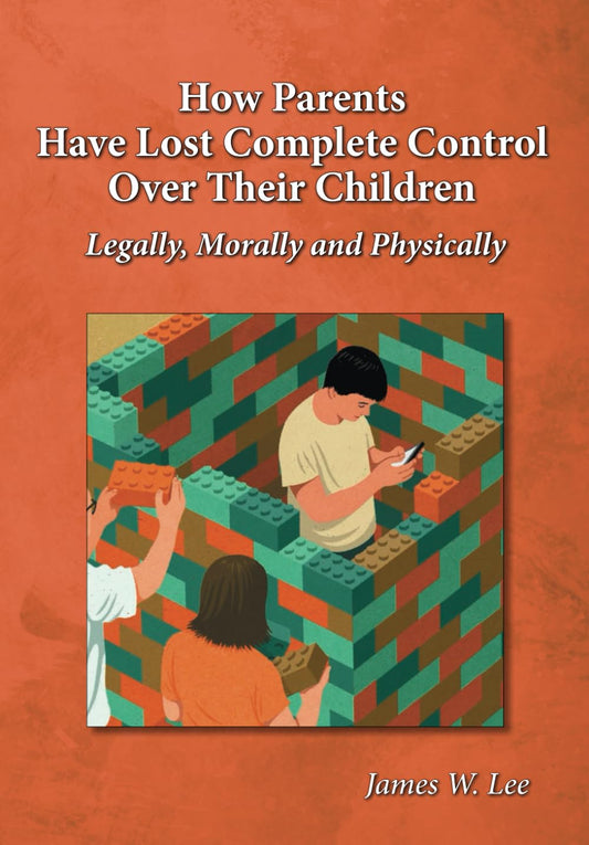 How Parents Have Lost Complete Control Over Their Children: Legally, Morally, and Physically by James Lee
