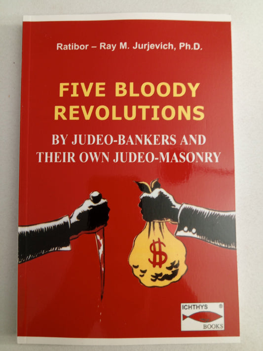 Five Bloody Revolutions: By Judeo-Bankers and Their Own Judeo-Masonry by Ray Jurjevich PB