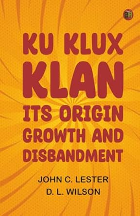 Ku Klux Klan: Its Origin, Growth, and Disbandment by John Lester