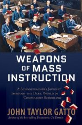 Weapons of Mass Instruction: A Schoolteacher’s Journey Through the Dark World of Compulsory Schooling by John Gatto